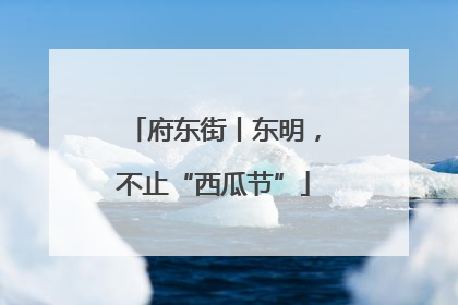 府东街丨东明，不止“西瓜节”
