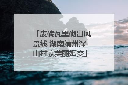 废砖瓦里砌出风景线 湖南靖州深山村寨美丽嬗变