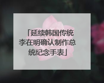 延续韩国传统 李在明确认制作总统纪念手表