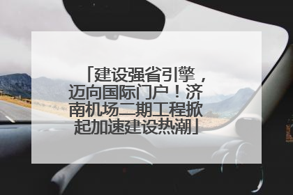 建设强省引擎，迈向国际门户！济南机场二期工程掀起加速建设热潮