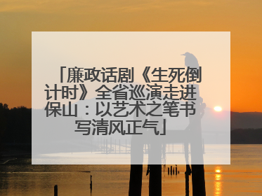 廉政话剧《生死倒计时》全省巡演走进保山：以艺术之笔书写清风正气