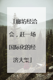 廊坊经洽会，赶一场国际化的经济大集
