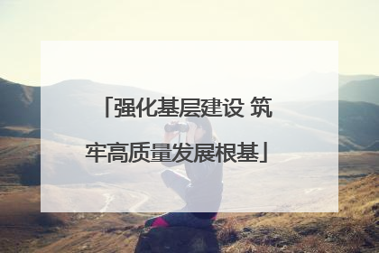 强化基层建设 筑牢高质量发展根基
