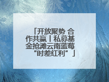 开放聚势 合作共赢丨私募基金抢滩云南蓝莓“时差红利”