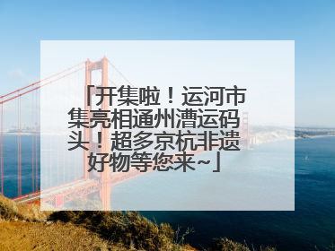 开集啦！运河市集亮相通州漕运码头！超多京杭非遗好物等您来~