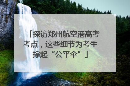 探访郑州航空港高考考点，这些细节为考生撑起“公平伞”