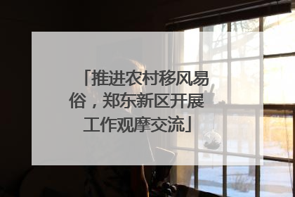 推进农村移风易俗，郑东新区开展工作观摩交流