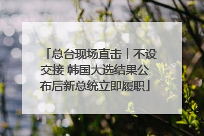 总台现场直击丨不设交接 韩国大选结果公布后新总统立即履职
