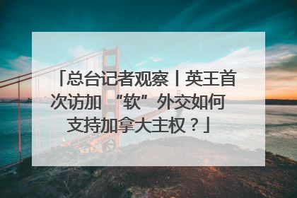 总台记者观察丨英王首次访加 “软”外交如何支持加拿大主权？