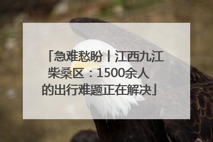 急难愁盼丨江西九江柴桑区：1500余人的出行难题正在解决