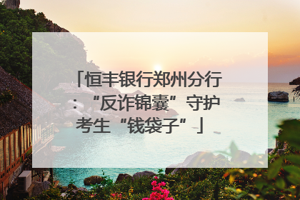 恒丰银行郑州分行：“反诈锦囊”守护考生“钱袋子”