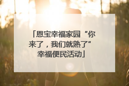 恩宝幸福家园“你来了，我们就熟了” 幸福便民活动
