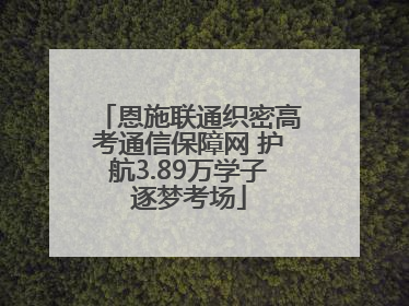 恩施联通织密高考通信保障网 护航3.89万学子逐梦考场