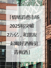 情绪消费市场2025将突破2万亿，和朋友一起喝好酒梅见青梅酒
