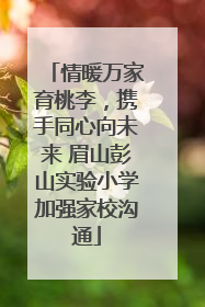 情暖万家育桃李，携手同心向未来 眉山彭山实验小学加强家校沟通