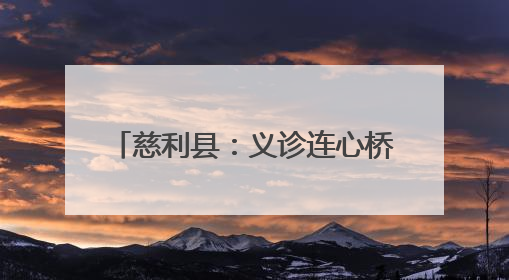 慈利县：义诊连心桥 情满阳和惠万家
