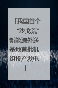 我国首个“沙戈荒”新能源外送基地首批机组投产发电