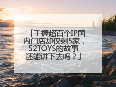 手握超百个IP国内门店却仅剩5家，52TOYS的故事还能讲下去吗？