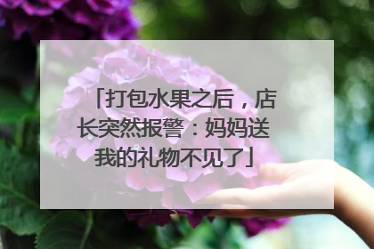 打包水果之后，店长突然报警：妈妈送我的礼物不见了