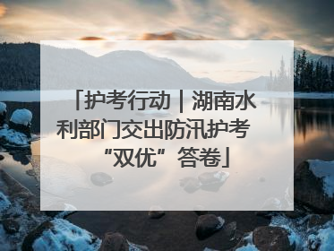 护考行动｜湖南水利部门交出防汛护考“双优”答卷