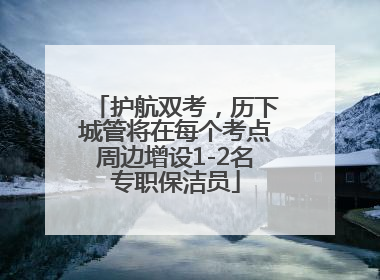 护航双考，历下城管将在每个考点周边增设1-2名专职保洁员