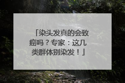 染头发真的会致癌吗？专家：这几类群体别染发！