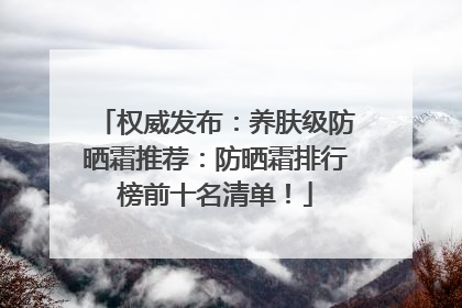 权威发布：养肤级防晒霜推荐：防晒霜排行榜前十名清单！