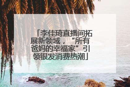 李佳琦直播间拓展新领域，“所有爸妈的幸福家”引领银发消费热潮