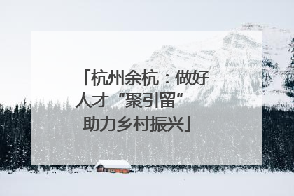 杭州余杭：做好人才“聚引留” 助力乡村振兴