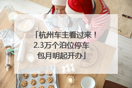 杭州车主看过来！2.3万个泊位停车包月明起开办