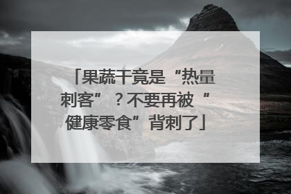 果蔬干竟是“热量刺客”？不要再被“健康零食”背刺了