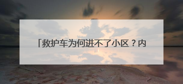 救护车为何进不了小区？内蒙古扎鲁特旗：查清症结扫除应急车辆“卡杆”障碍