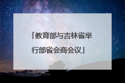 教育部与吉林省举行部省会商会议