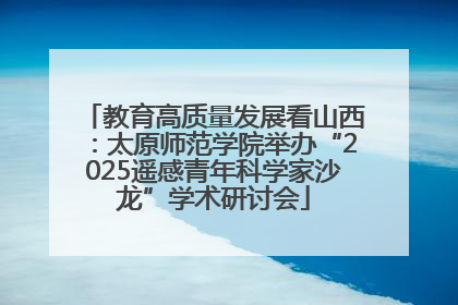 教育高质量发展看山西：太原师范学院举办“2025遥感青年科学家沙龙”学术研讨会