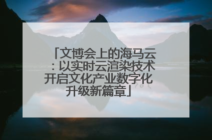 文博会上的海马云：以实时云渲染技术开启文化产业数字化升级新篇章