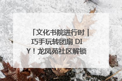 文化书院进行时｜巧手玩转团扇 DIY！龙凤苑社区解锁古风美学新姿势