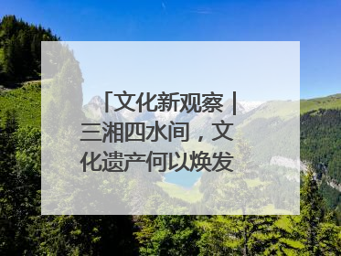 文化新观察｜三湘四水间，文化遗产何以焕发新活力？