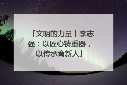 文明的力量丨李志强：以匠心铸重器，以传承育新人