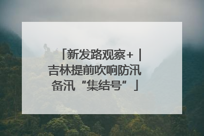 新发路观察+｜吉林提前吹响防汛备汛“集结号”