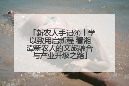 新农人手记④丨学以致用启新程 看湘潭新农人的文旅融合与产业升级之路