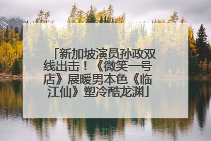 新加坡演员孙政双线出击！《微笑一号店》展暖男本色《临江仙》塑冷酷龙渊