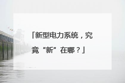 新型电力系统，究竟“新”在哪？