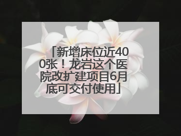 新增床位近400张！龙岩这个医院改扩建项目6月底可交付使用