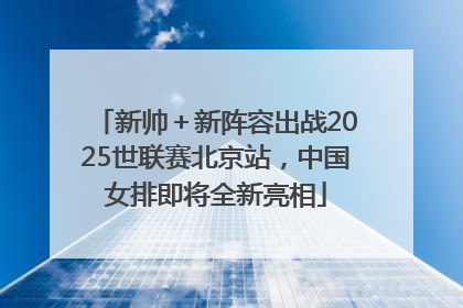 新帅＋新阵容出战2025世联赛北京站，中国女排即将全新亮相