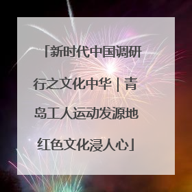 新时代中国调研行之文化中华｜青岛工人运动发源地红色文化浸人心