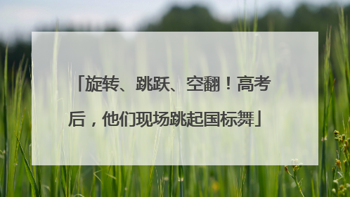 旋转、跳跃、空翻！高考后，他们现场跳起国标舞