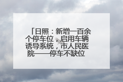 日照：新增一百余个停车位，启用车辆诱导系统，市人民医院——停车不缺位 “医”路更畅通