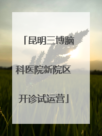 昆明三博脑科医院新院区开诊试运营