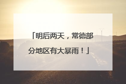 明后两天，常德部分地区有大暴雨！