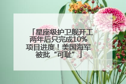星座级护卫舰开工两年后只完成10%项目进度！美国海军被批“可耻”